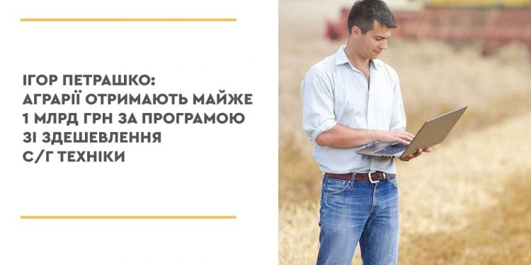 Ігор Петрашко: Аграрії отримають майже 1 млрд грн за програмою зі здешевлення с/г техніки