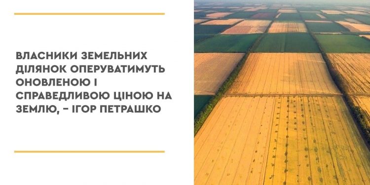 Власники земельних ділянок оперуватимуть оновленою і справедливою ціною на землю, – Ігор Петрашко